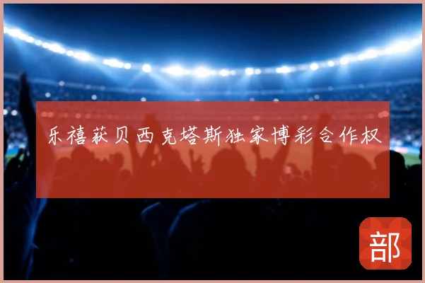乐禧获贝西克塔斯独家博彩合作权