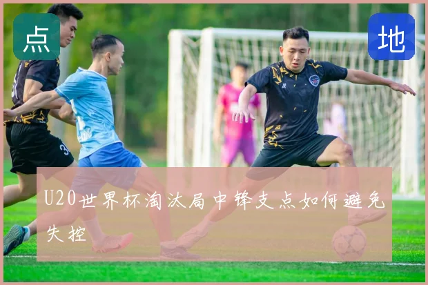 U20世界杯淘汰局中锋支点如何避免失控