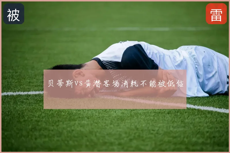 贝蒂斯vs黄潜客场消耗不能被低估