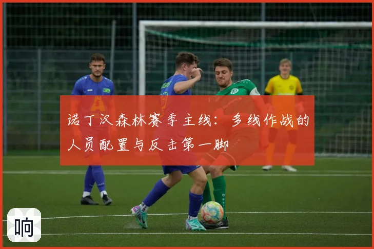 诺丁汉森林赛季主线：多线作战的人员配置与反击第一脚