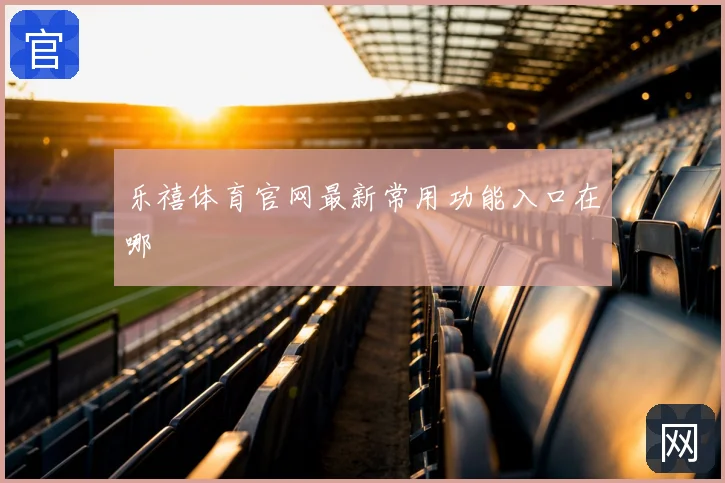 乐禧体育官网最新常用功能入口在哪