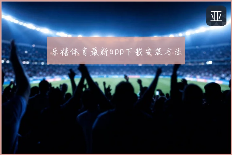 乐禧体育最新app下载安装方法
